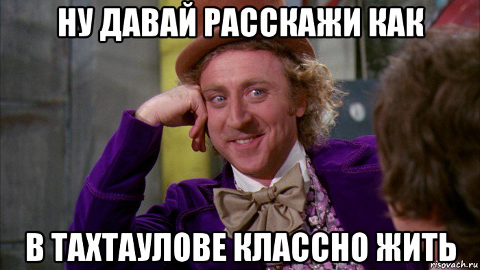 ну давай расскажи как в тахтаулове классно жить, Мем Ну давай расскажи (Вилли Вонка)