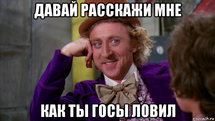 давай расскажи мне как ты госы ловил, Мем Ну давай расскажи (Вилли Вонка)