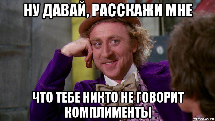 ну давай, расскажи мне что тебе никто не говорит комплименты, Мем Ну давай расскажи (Вилли Вонка)