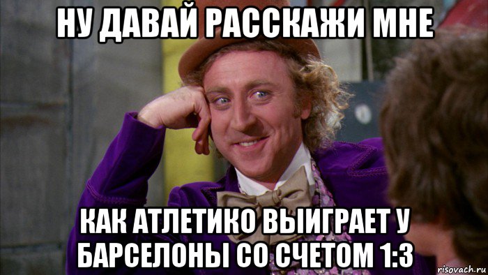 ну давай расскажи мне как атлетико выиграет у барселоны со счетом 1:3, Мем Ну давай расскажи (Вилли Вонка)