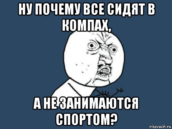 ну почему все сидят в компах, а не занимаются спортом?, Мем Ну почему