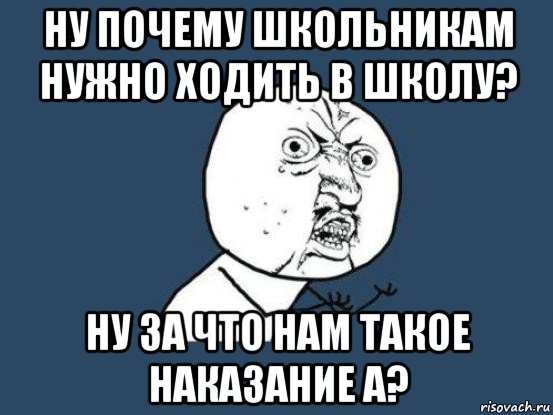 ну почему школьникам нужно ходить в школу? ну за что нам такое наказание а?, Мем Ну почему