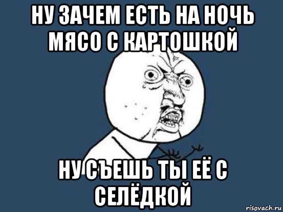 ну зачем есть на ночь мясо с картошкой ну съешь ты её с селёдкой, Мем Ну почему