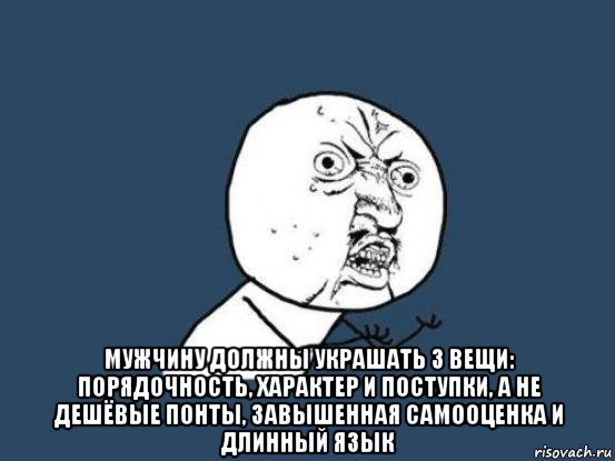  мужчину должны украшать 3 вещи: порядочность, характер и поступки, а не дешёвые понты, завышенная самооценка и длинный язык, Мем Ну почему