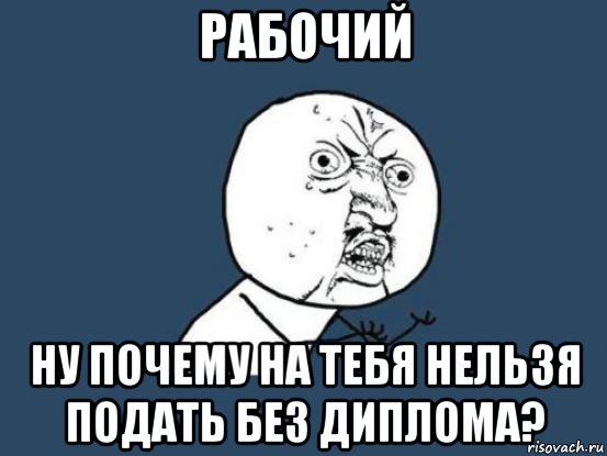 рабочий ну почему на тебя нельзя подать без диплома?, Мем Ну почему