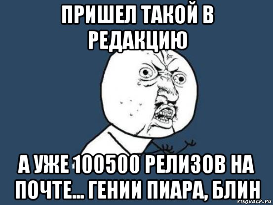 пришел такой в редакцию а уже 100500 релизов на почте... гении пиара, блин, Мем Ну почему