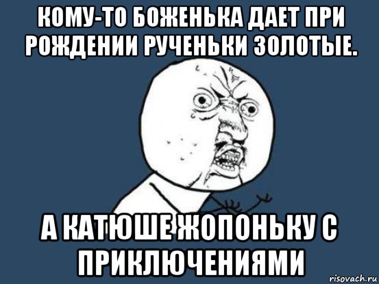 кому-то боженька дает при рождении рученьки золотые. а катюше жопоньку с приключениями, Мем Ну почему