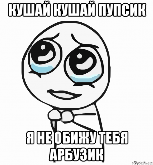 кушай кушай пупсик я не обижу тебя арбузик, Мем  ну пожалуйста (please)