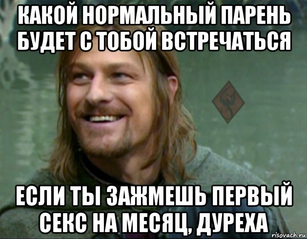 какой нормальный парень будет с тобой встречаться если ты зажмешь первый секс на месяц, дуреха, Мем ОР Тролль Боромир