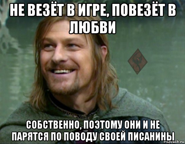 не везёт в игре, повезёт в любви собственно, поэтому они и не парятся по поводу своей писанины