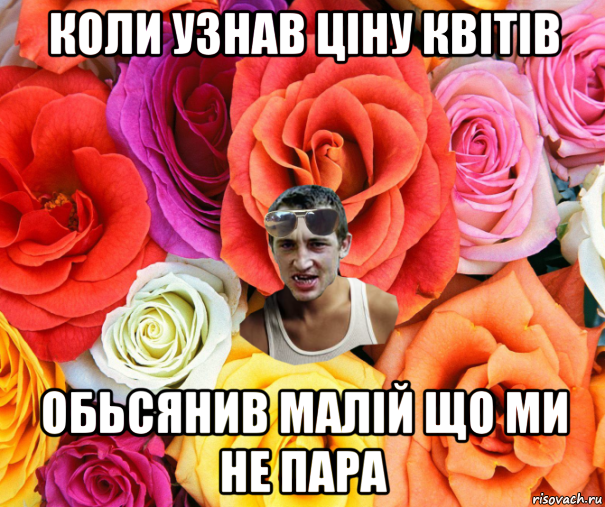 коли узнав ціну квітів обьсянив малій що ми не пара, Мем  пацанчо