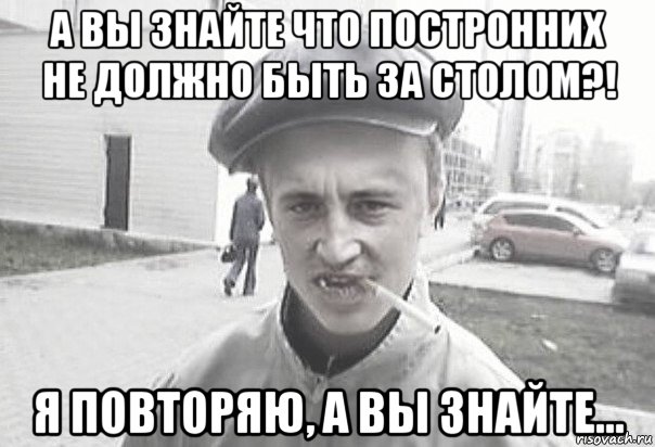 а вы знайте что постронних не должно быть за столом?! я повторяю, а вы знайте..., Мем Пацанська философия