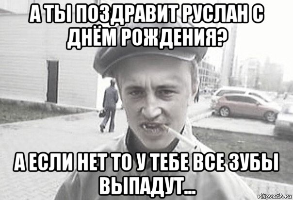 а ты поздравит руслан с днём рождения? а если нет то у тебе все зубы выпадут..., Мем Пацанська философия