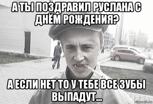 а ты поздравил руслана с днём рождения? а если нет то у тебе все зубы выпадут..., Мем Пацанська философия