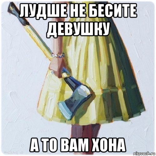 лудше не бесите девушку а то вам хона