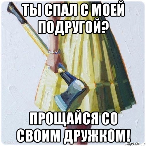 ты спал с моей подругой? прощайся со своим дружком!, Мем  парень говоришь мой нравится