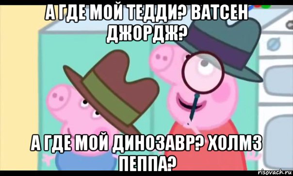 а где мой тедди? ватсен джордж? а где мой динозавр? холмз пеппа?, Мем  Пеппа холмс