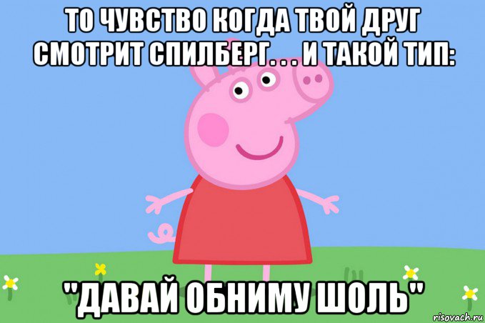 то чувство когда твой друг смотрит спилберг. . . и такой тип: "давай обниму шоль", Мем Пеппа