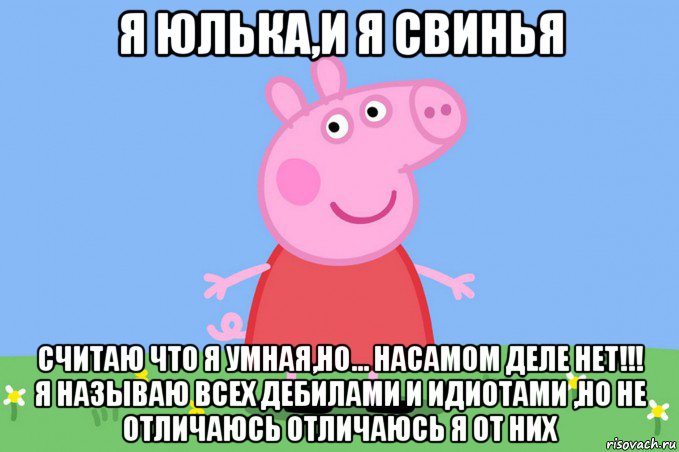 я юлька,и я свинья считаю что я умная,но... насамом деле нет!!! я называю всех дебилами и идиотами ,но не отличаюсь отличаюсь я от них, Мем Пеппа