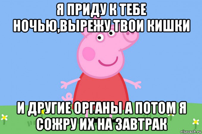 я приду к тебе ночью,вырежу твои кишки и другие органы а потом я сожру их на завтрак, Мем Пеппа