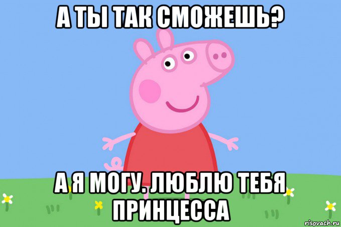 а ты так сможешь? а я могу. люблю тебя принцесса, Мем Пеппа