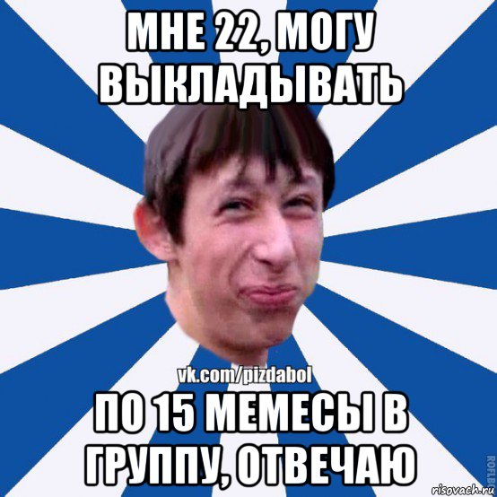 мне 22, могу выкладывать по 15 мемесы в группу, отвечаю, Мем Пиздабол типичный вк