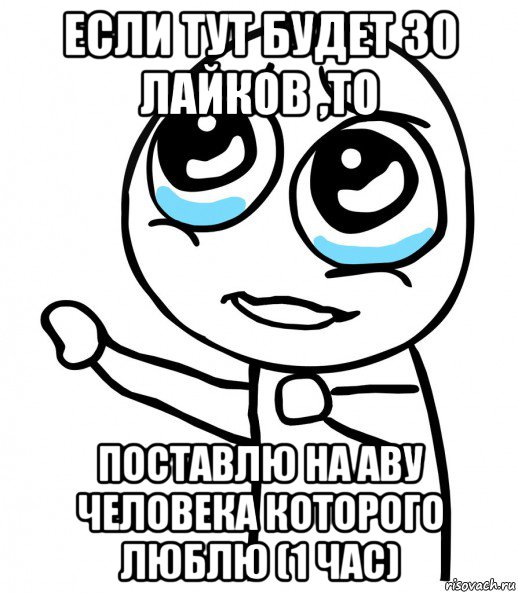 если тут будет 30 лайков ,то поставлю на аву человека которого люблю (1 час), Мем  please  с вытянутой рукой