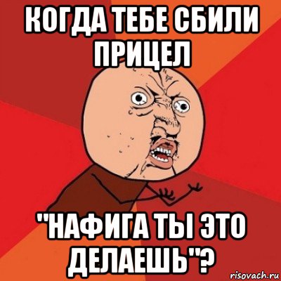 когда тебе сбили прицел "нафига ты это делаешь"?, Мем Почему