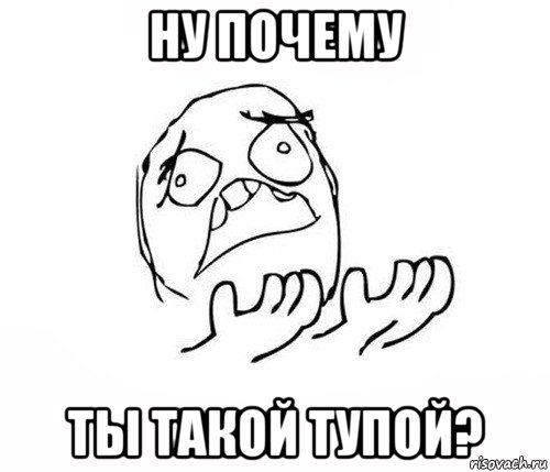 ну почему ты такой тупой?