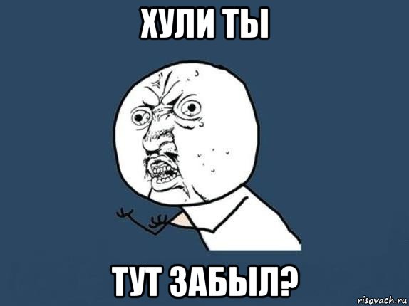 хули ты тут забыл?