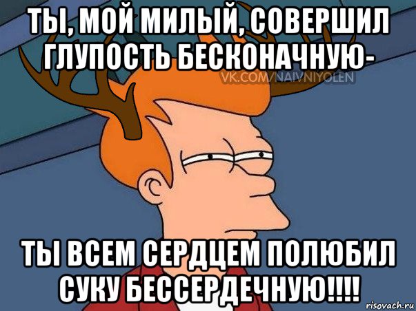 ты, мой милый, совершил глупость бесконачную- ты всем сердцем полюбил суку бессердечную!!!!, Мем  Подозрительный олень