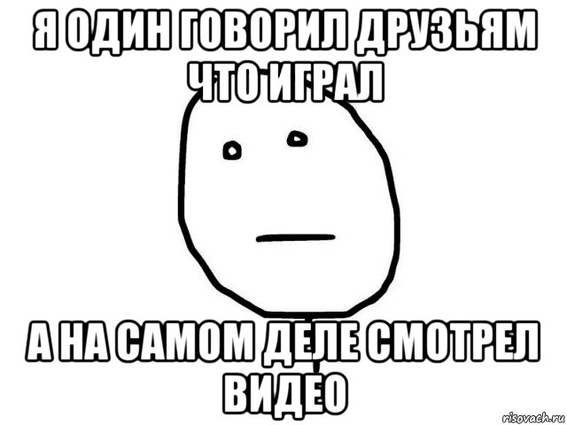 я один говорил друзьям что играл а на самом деле смотрел видео