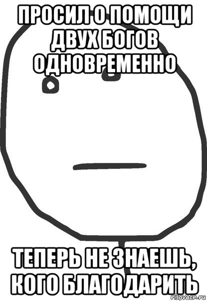 просил о помощи двух богов одновременно теперь не знаешь, кого благодарить