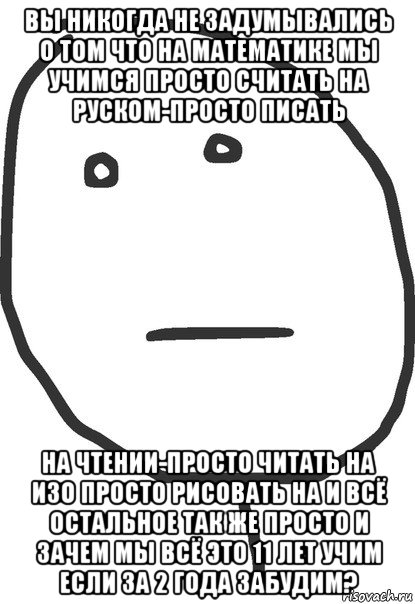 вы никогда не задумывались о том что на математике мы учимся просто считать на руском-просто писать на чтении-просто читать на изо просто рисовать на и всё остальное так же просто и зачем мы всё это 11 лет учим если за 2 года забудим?