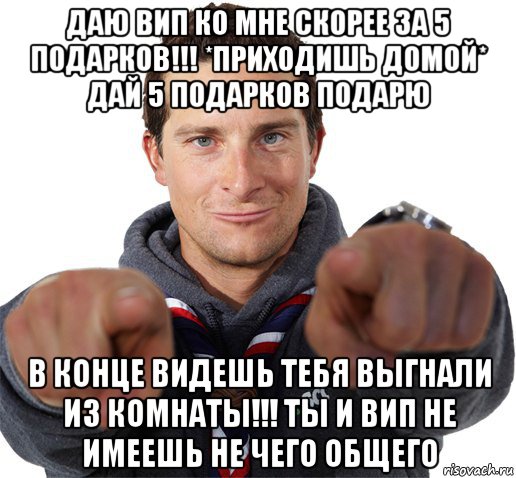 даю вип ко мне скорее за 5 подарков!!! *приходишь домой* дай 5 подарков подарю в конце видешь тебя выгнали из комнаты!!! ты и вип не имеешь не чего общего, Мем прикол