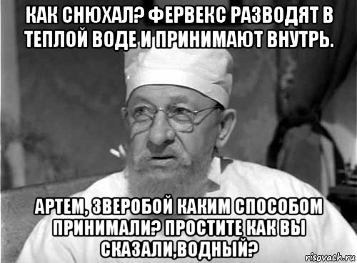 как снюхал? фервекс разводят в теплой воде и принимают внутрь. артем, зверобой каким способом принимали? простите как вы сказали,водный?, Мем Профессор Преображенский