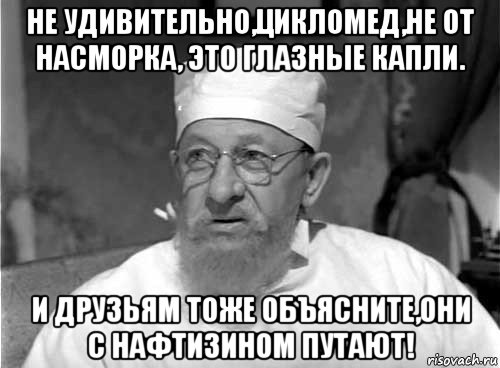 не удивительно,цикломед,не от насморка, это глазные капли. и друзьям тоже объясните,они с нафтизином путают!, Мем Профессор Преображенский