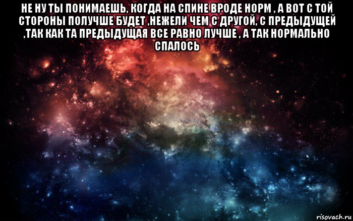 не ну ты понимаешь, когда на спине вроде норм , а вот с той стороны получше будет ,нежели чем с другой, с предыдущей ,так как та предыдущая все равно лучше , а так нормально спалось , Мем Просто космос