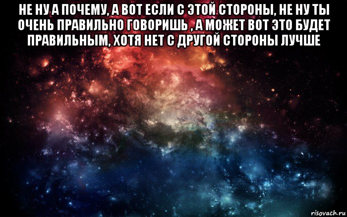 не ну а почему, а вот если с этой стороны, не ну ты очень правильно говоришь , а может вот это будет правильным, хотя нет с другой стороны лучше , Мем Просто космос