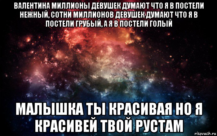 валентина миллионы девушек думают что я в постели нежный, сотни миллионов девушек думают что я в постели грубый, а я в постели голый малышка ты красивая но я красивей твой рустам, Мем Просто космос