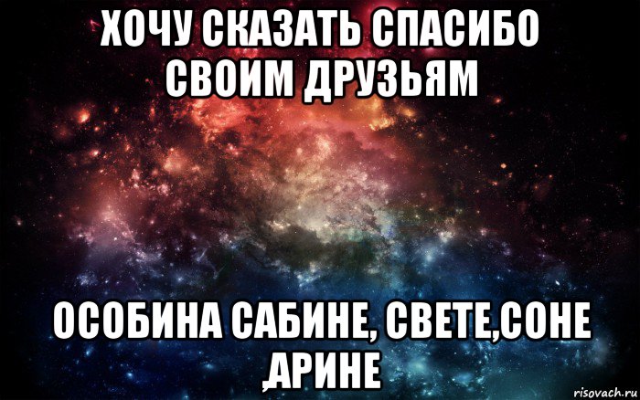 хочу сказать спасибо своим друзьям особина сабине, свете,соне ,арине, Мем Просто космос