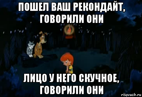 пошел ваш рекондайт, говорили они лицо у него скучное, говорили они, Мем Простоквашино закапывает