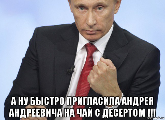  а ну быстро пригласила андрея андреевича на чай с десертом !!!, Мем Путин показывает кулак