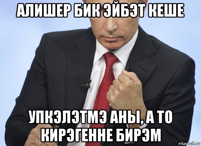 алишер бик эйбэт кеше упкэлэтмэ аны, а то кирэгенне бирэм, Мем Путин показывает кулак