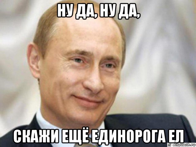 ну да, ну да, скажи ещё единорога ел, Мем Ухмыляющийся Путин