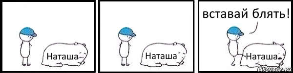 Наташа Наташа Наташа вставай блять!