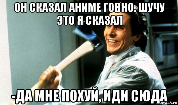 он сказал аниме говно. шучу это я сказал -да мне похуй, иди сюда, Мем Психопат с топором