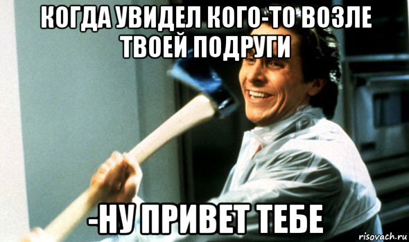 когда увидел кого-то возле твоей подруги -ну привет тебе, Мем Психопат с топором