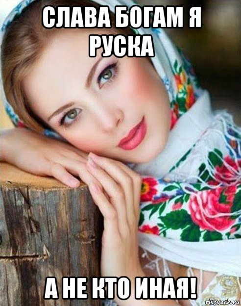 слава богам я руска а не кто иная!