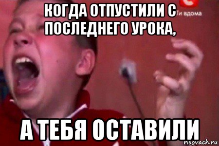 когда отпустили с последнего урока, а тебя оставили, Мем  Сашко Фокин орет